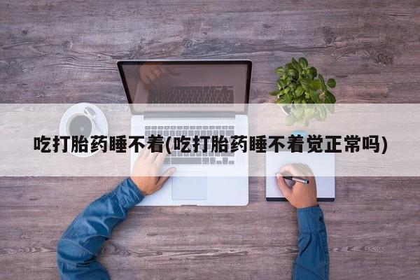 流产药网上怎么购买吃打胎药睡不着(吃打胎药睡不着觉正常吗)