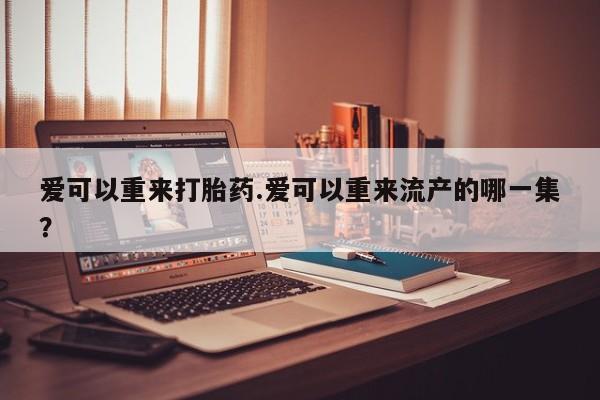 流产药网上怎么购买爱可以重来打胎药.爱可以重来流产的哪一集？