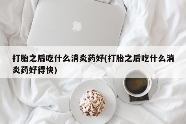 流产药网上怎么购买打胎之后吃什么消炎药好(打胎之后吃什么消炎药好得快)