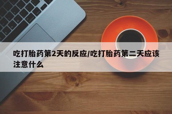 流产药网上怎么购买吃打胎药第2天的反应/吃打胎药第二天应该注意什么
