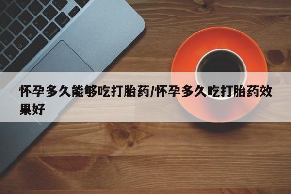 流产药网上怎么购买怀孕多久能够吃打胎药/怀孕多久吃打胎药效果好