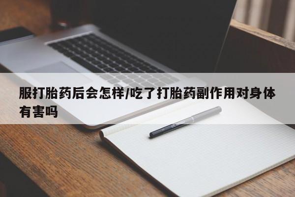 流产药网上怎么购买服打胎药后会怎样/吃了打胎药副作用对身体有害吗
