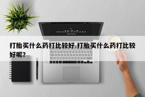 流产药网上怎么购买打胎买什么药打比较好.打胎买什么药打比较好呢？