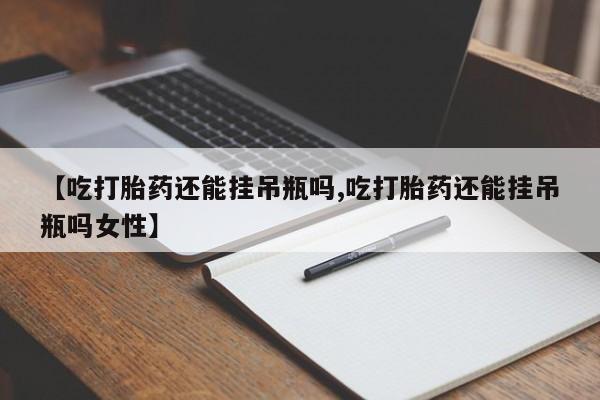 流产药网上怎么购买【吃打胎药还能挂吊瓶吗,吃打胎药还能挂吊瓶吗女性】