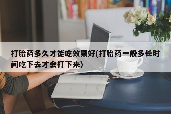 流产药网上怎么购买打胎药多久才能吃效果好(打胎药一般多长时间吃下去才会打下来)