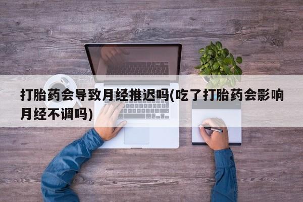 流产药网上怎么购买打胎药会导致月经推迟吗(吃了打胎药会影响月经不调吗)