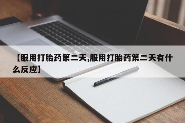 流产药网上怎么购买【服用打胎药第二天,服用打胎药第二天有什么反应】