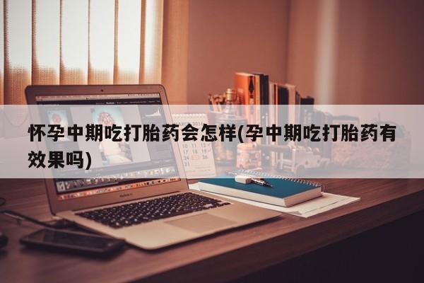 流产药网上怎么购买怀孕中期吃打胎药会怎样(孕中期吃打胎药有效果吗)