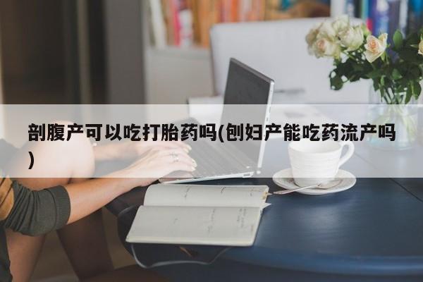流产药网上怎么购买剖腹产可以吃打胎药吗(刨妇产能吃药流产吗)
