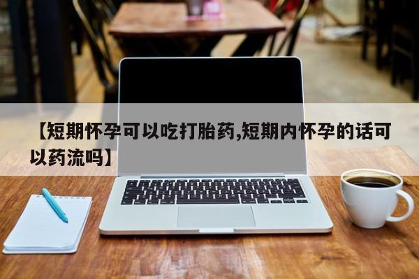 流产药网上怎么购买【短期怀孕可以吃打胎药,短期内怀孕的话可以药流吗】
