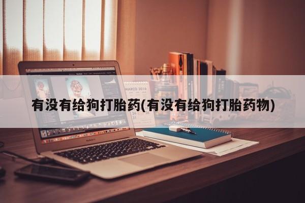 流产药网上怎么购买有没有给狗打胎药(有没有给狗打胎药物)