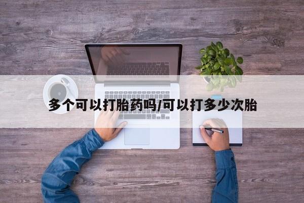 流产药网上怎么购买多个可以打胎药吗/可以打多少次胎