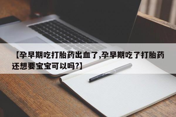 流产药网上怎么购买【孕早期吃打胎药出血了,孕早期吃了打胎药还想要宝宝可以吗?】