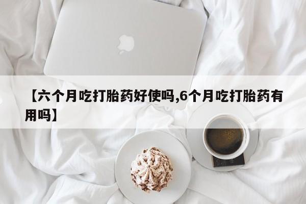 流产药网上怎么购买【六个月吃打胎药好使吗,6个月吃打胎药有用吗】