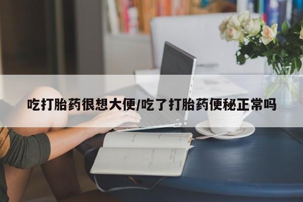 流产药网上怎么购买吃打胎药很想大便/吃了打胎药便秘正常吗