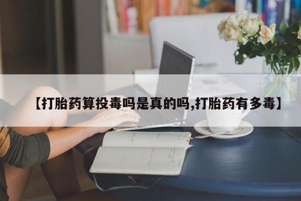 流产药网上怎么购买【打胎药算投毒吗是真的吗,打胎药有多毒】