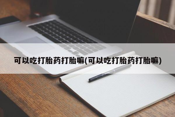 流产药网上怎么购买可以吃打胎药打胎嘛(可以吃打胎药打胎嘛)