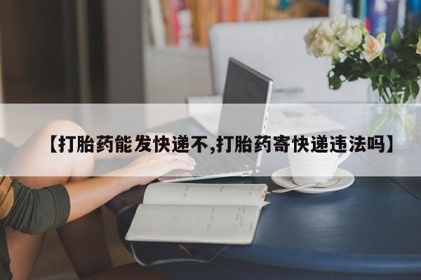 流产药网上怎么购买【打胎药能发快递不,打胎药寄快递违法吗】