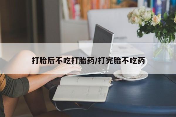流产药网上怎么购买打胎后不吃打胎药/打完胎不吃药