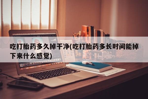 流产药网上怎么购买吃打胎药多久掉干净(吃打胎药多长时间能掉下来什么感觉)