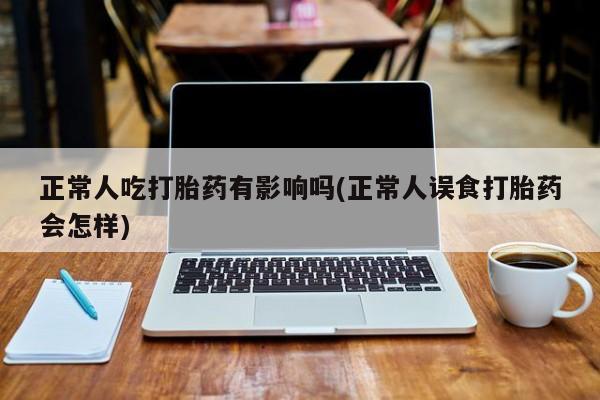 流产药网上怎么购买正常人吃打胎药有影响吗(正常人误食打胎药会怎样)
