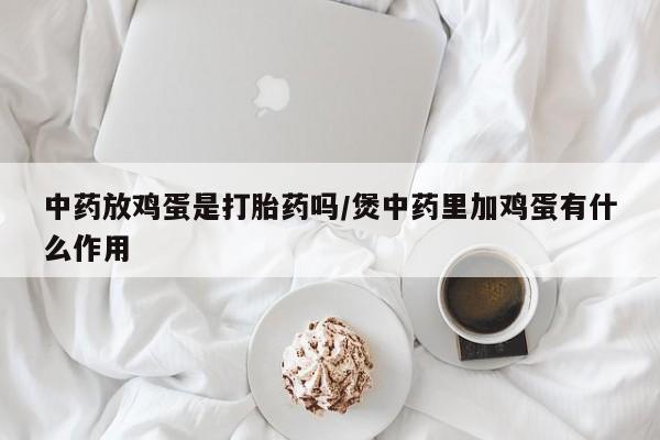 流产药网上怎么购买中药放鸡蛋是打胎药吗/煲中药里加鸡蛋有什么作用