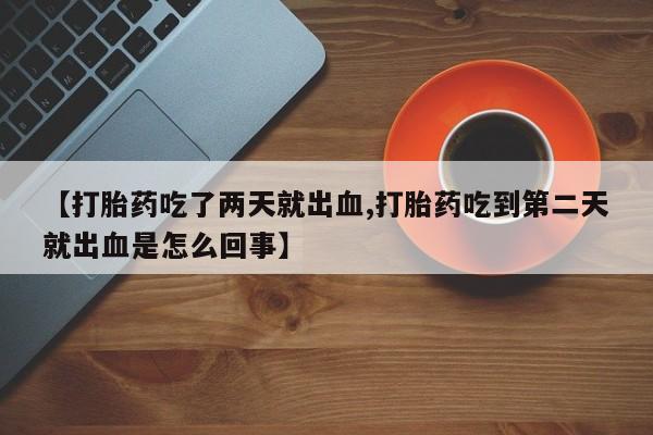 流产药网上怎么购买【打胎药吃了两天就出血,打胎药吃到第二天就出血是怎么回事】