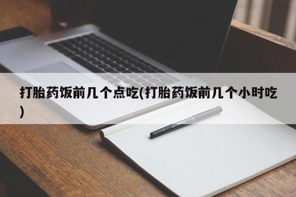 流产药网上怎么购买打胎药饭前几个点吃(打胎药饭前几个小时吃)