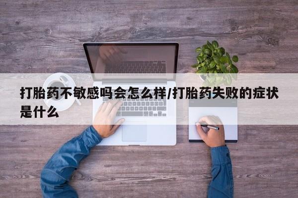 流产药网上怎么购买打胎药不敏感吗会怎么样/打胎药失败的症状是什么