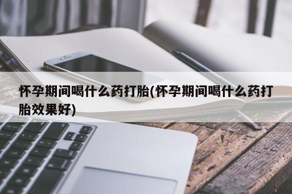流产药网上怎么购买怀孕期间喝什么药打胎(怀孕期间喝什么药打胎效果好)