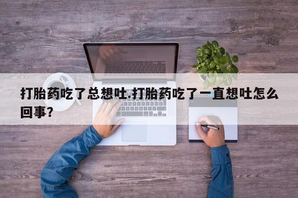 流产药网上怎么购买打胎药吃了总想吐.打胎药吃了一直想吐怎么回事？