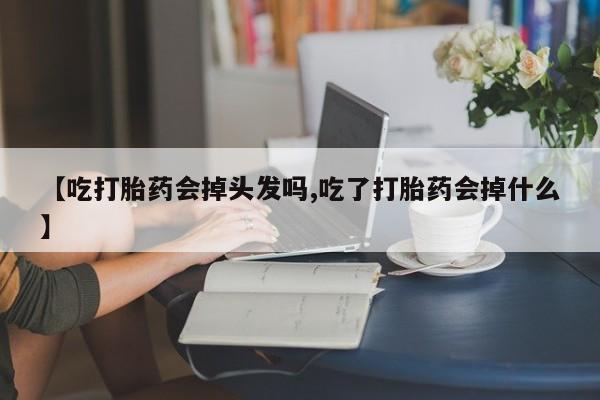 流产药网上怎么购买【吃打胎药会掉头发吗,吃了打胎药会掉什么】