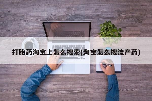 流产药网上怎么购买打胎药淘宝上怎么搜索(淘宝怎么搜流产药)