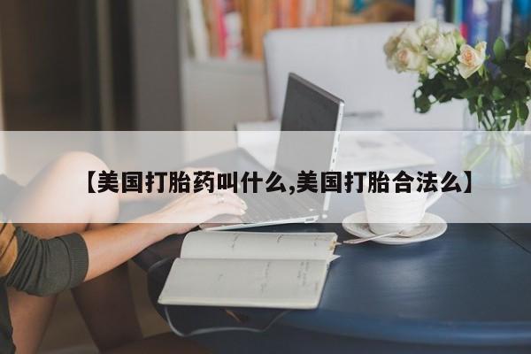 流产药网上怎么购买【美国打胎药叫什么,美国打胎合法么】