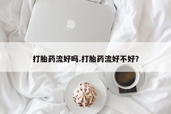 流产药网上怎么购买打胎药流好吗.打胎药流好不好？