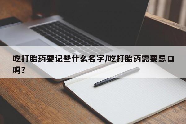 流产药网上怎么购买吃打胎药要记些什么名字/吃打胎药需要忌口吗?
