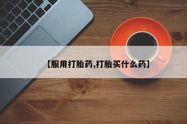 流产药网上怎么购买【服用打胎药,打胎买什么药】