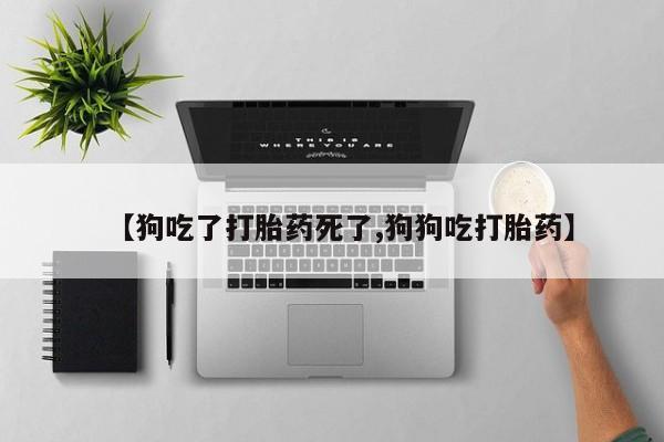 流产药网上怎么购买【狗吃了打胎药死了,狗狗吃打胎药】