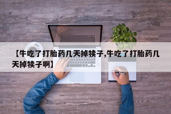 流产药网上怎么购买【牛吃了打胎药几天掉犊子,牛吃了打胎药几天掉犊子啊】