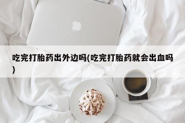 流产药网上怎么购买吃完打胎药出外边吗(吃完打胎药就会出血吗)