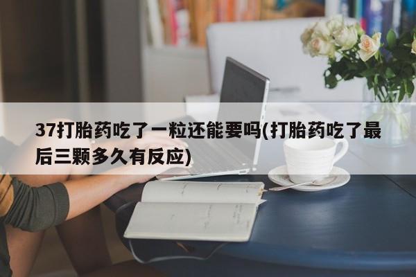 流产药网上怎么购买37打胎药吃了一粒还能要吗(打胎药吃了最后三颗多久有反应)