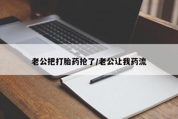流产药网上怎么购买老公把打胎药抢了/老公让我药流
