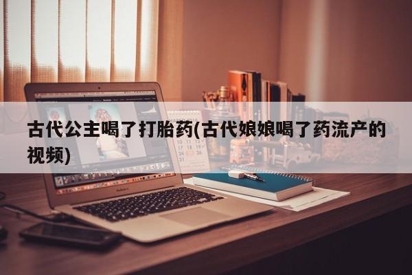 流产药网上怎么购买古代公主喝了打胎药(古代娘娘喝了药流产的视频)