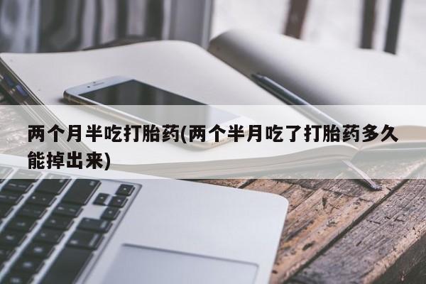 流产药网上怎么购买两个月半吃打胎药(两个半月吃了打胎药多久能掉出来)