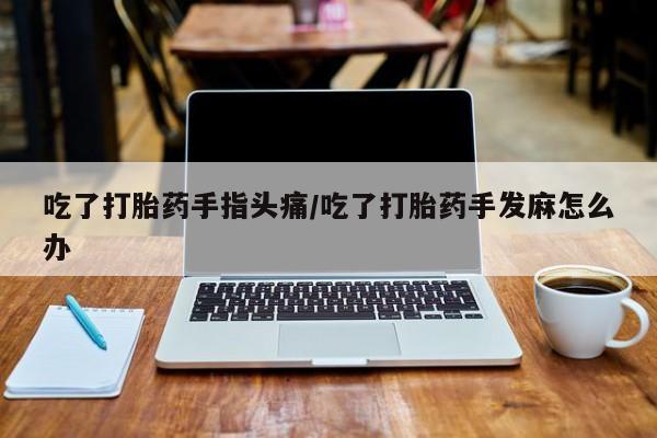 流产药网上怎么购买吃了打胎药手指头痛/吃了打胎药手发麻怎么办