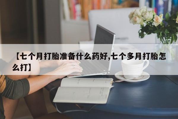 流产药网上怎么购买【七个月打胎准备什么药好,七个多月打胎怎么打】
