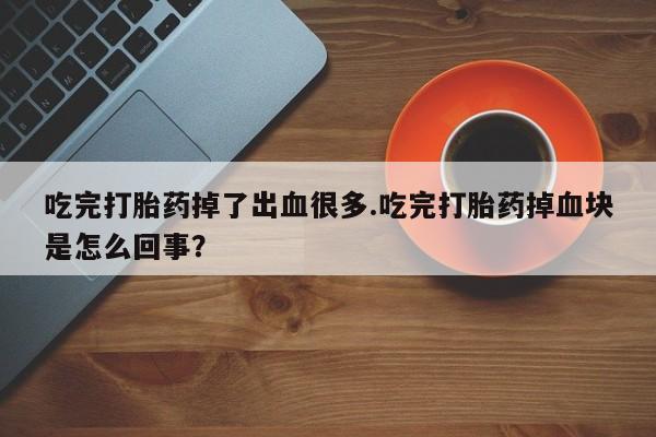 流产药网上怎么购买吃完打胎药掉了出血很多.吃完打胎药掉血块是怎么回事？