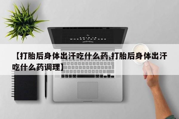 流产药网上怎么购买【打胎后身体出汗吃什么药,打胎后身体出汗吃什么药调理】
