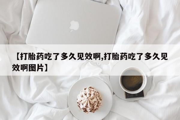 流产药网上怎么购买【打胎药吃了多久见效啊,打胎药吃了多久见效啊图片】