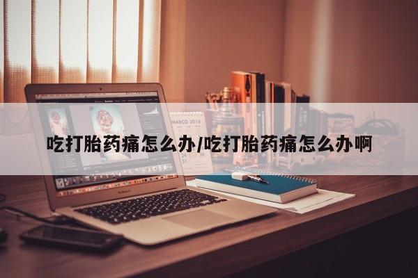 流产药网上怎么购买吃打胎药痛怎么办/吃打胎药痛怎么办啊